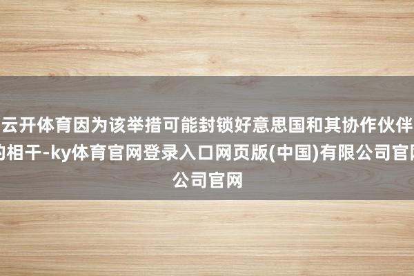 云开体育因为该举措可能封锁好意思国和其协作伙伴的相干-ky体育官网登录入口网页版(中国)有限公司官网