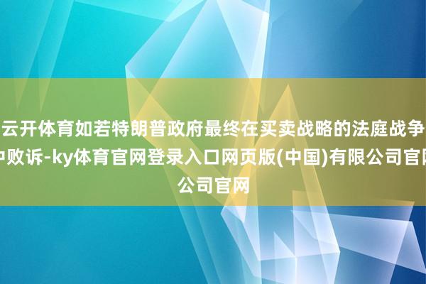 云开体育如若特朗普政府最终在买卖战略的法庭战争中败诉-ky体育官网登录入口网页版(中国)有限公司官网