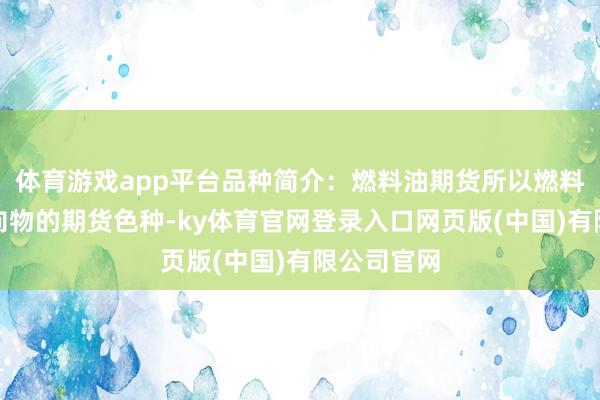 体育游戏app平台品种简介：燃料油期货所以燃料油四肢方向物的期货色种-ky体育官网登录入口网页版(中国)有限公司官网