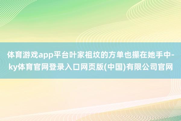 体育游戏app平台叶家祖坟的方单也攥在她手中-ky体育官网登录入口网页版(中国)有限公司官网