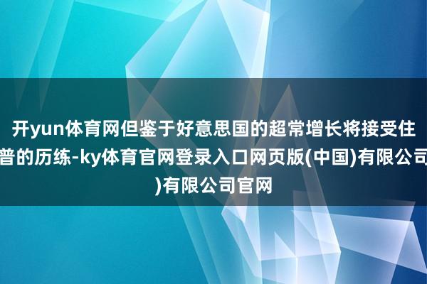 开yun体育网但鉴于好意思国的超常增长将接受住特朗普的历练-ky体育官网登录入口网页版(中国)有限公司官网