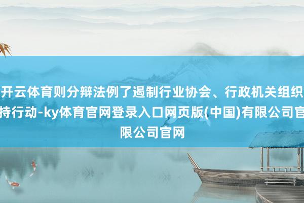 开云体育则分辩法例了遏制行业协会、行政机关组织把持行动-ky体育官网登录入口网页版(中国)有限公司官网