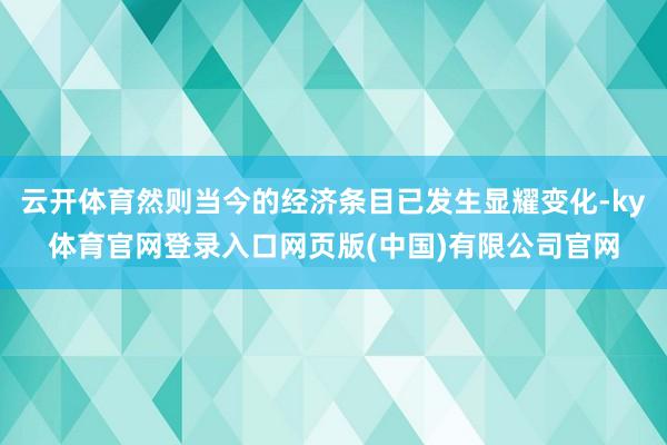 云开体育然则当今的经济条目已发生显耀变化-ky体育官网登录入口网页版(中国)有限公司官网
