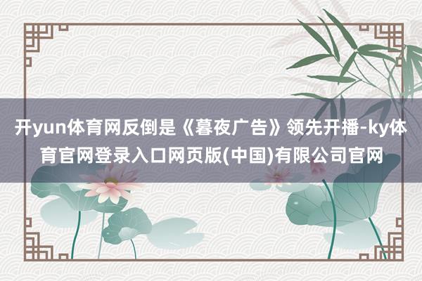 开yun体育网反倒是《暮夜广告》领先开播-ky体育官网登录入口网页版(中国)有限公司官网