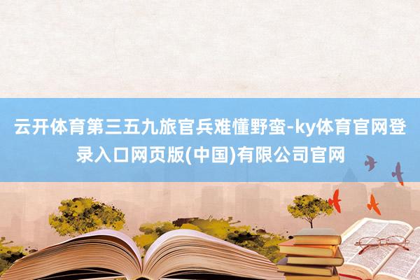 云开体育第三五九旅官兵难懂野蛮-ky体育官网登录入口网页版(中国)有限公司官网