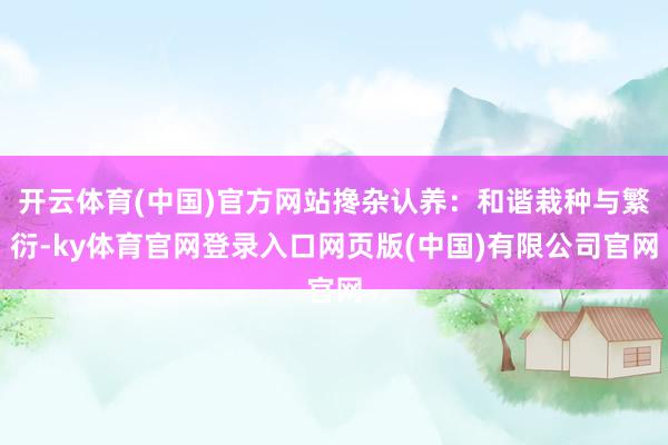 开云体育(中国)官方网站搀杂认养:和谐栽种与繁衍-ky体育官网登录入口网页版(中国)有限公司官网