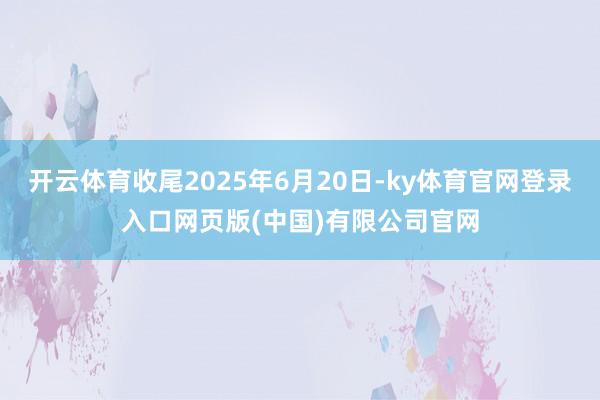 开云体育收尾2025年6月20日-ky体育官网登录入口网页版(中国)有限公司官网