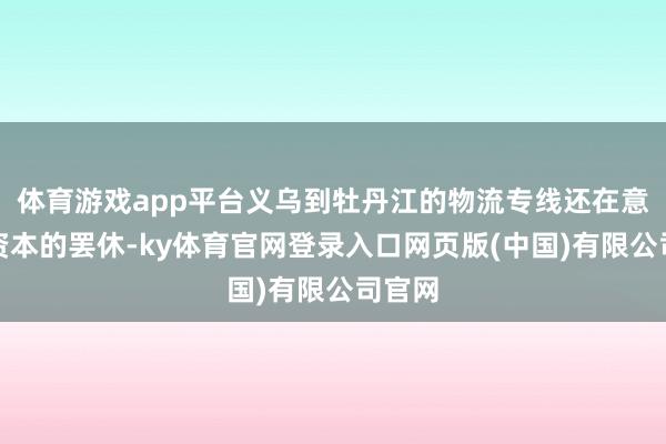 体育游戏app平台义乌到牡丹江的物流专线还在意运输资本的罢休-ky体育官网登录入口网页版(中国)有限公司官网
