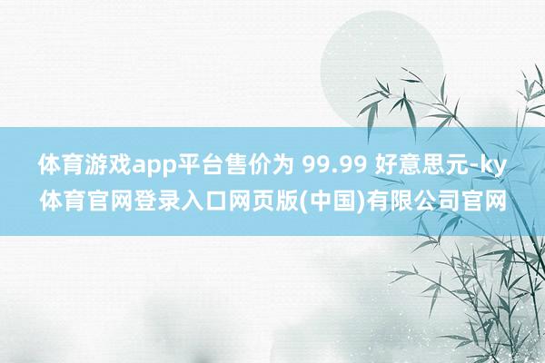 体育游戏app平台售价为 99.99 好意思元-ky体育官网登录入口网页版(中国)有限公司官网