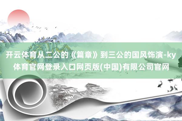 开云体育从二公的《篇章》到三公的国风饰演-ky体育官网登录入口网页版(中国)有限公司官网
