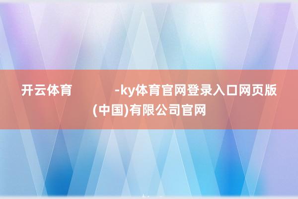 开云体育            -ky体育官网登录入口网页版(中国)有限公司官网