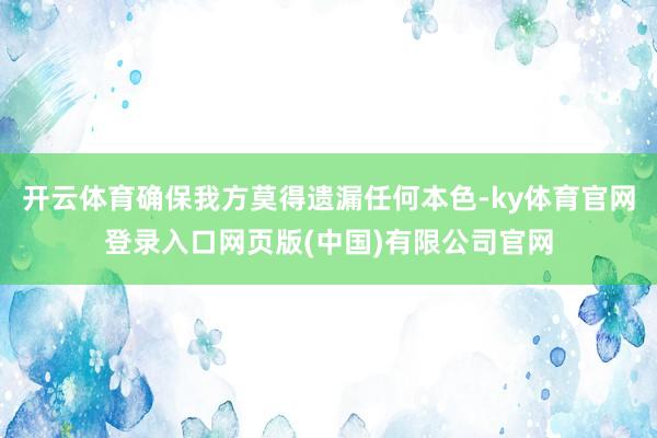 开云体育确保我方莫得遗漏任何本色-ky体育官网登录入口网页版(中国)有限公司官网