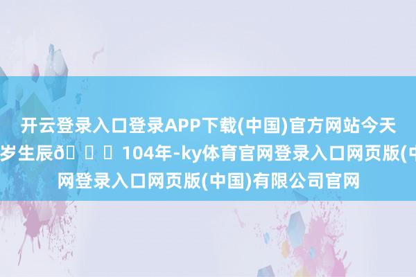开云登录入口登录APP下载(中国)官方网站今天是中国共产党104岁生辰🎂104年-ky体育官网登录入口网页版(中国)有限公司官网