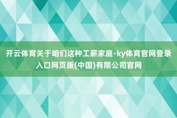 开云体育关于咱们这种工薪家庭-ky体育官网登录入口网页版(中国)有限公司官网