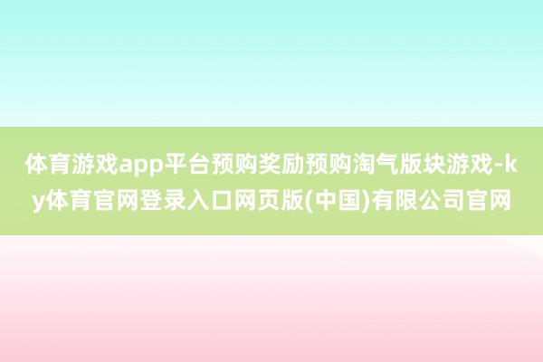 体育游戏app平台预购奖励预购淘气版块游戏-ky体育官网登录入口网页版(中国)有限公司官网
