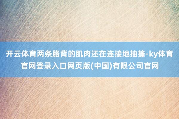 开云体育两条胳背的肌肉还在连接地抽搐-ky体育官网登录入口网页版(中国)有限公司官网