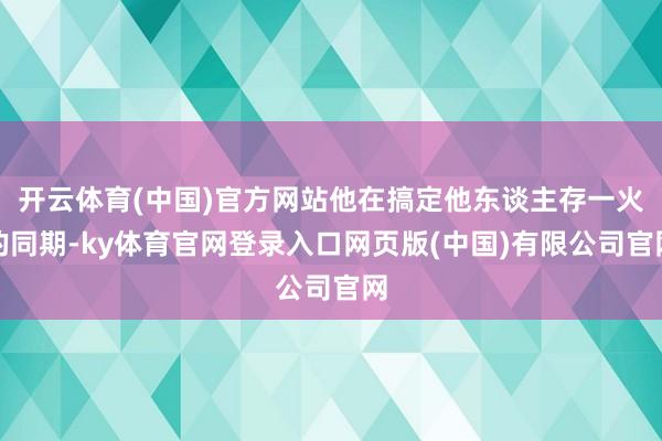 开云体育(中国)官方网站他在搞定他东谈主存一火的同期-ky体育官网登录入口网页版(中国)有限公司官网
