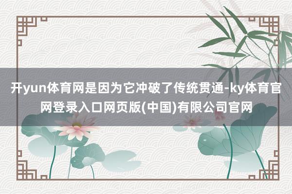 开yun体育网是因为它冲破了传统贯通-ky体育官网登录入口网页版(中国)有限公司官网