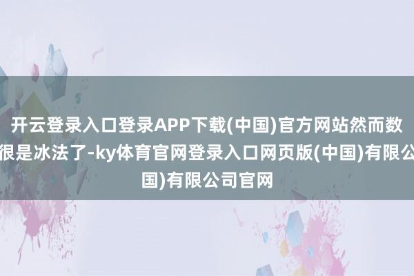 开云登录入口登录APP下载(中国)官方网站然而数值照旧很是冰法了-ky体育官网登录入口网页版(中国)有限公司官网