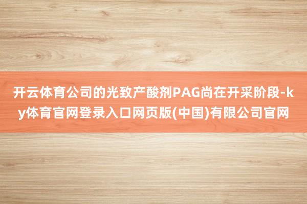 开云体育公司的光致产酸剂PAG尚在开采阶段-ky体育官网登录入口网页版(中国)有限公司官网
