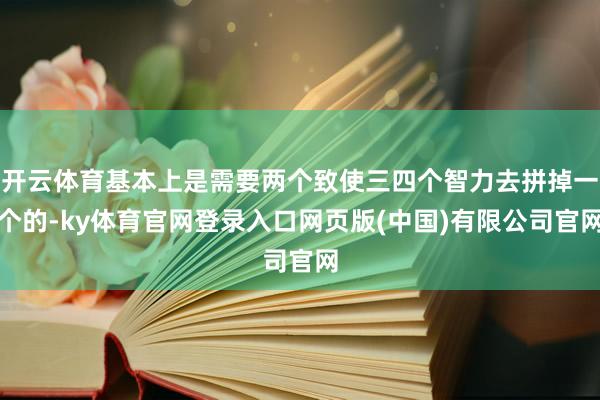 开云体育基本上是需要两个致使三四个智力去拼掉一个的-ky体育官网登录入口网页版(中国)有限公司官网
