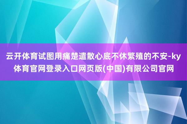 云开体育试图用痛楚遣散心底不休繁殖的不安-ky体育官网登录入口网页版(中国)有限公司官网