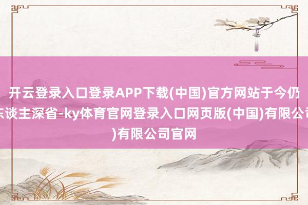 开云登录入口登录APP下载(中国)官方网站于今仍然发东谈主深省-ky体育官网登录入口网页版(中国)有限公司官网