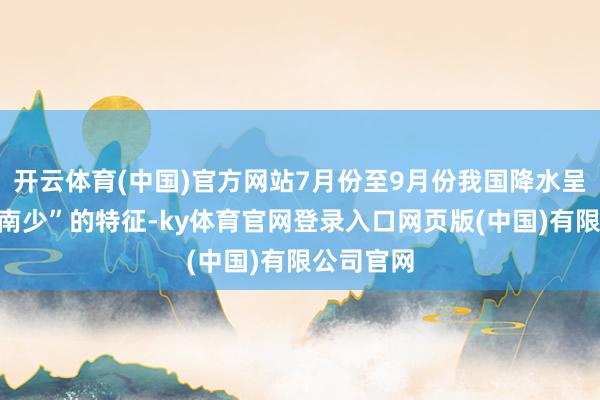 开云体育(中国)官方网站7月份至9月份我国降水呈现“北多南少”的特征-ky体育官网登录入口网页版(中国)有限公司官网