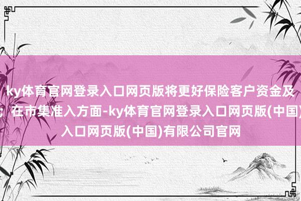 ky体育官网登录入口网页版将更好保险客户资金及金融钞票安全；在市集准入方面-ky体育官网登录入口网页版(中国)有限公司官网
