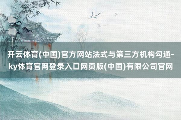 开云体育(中国)官方网站法式与第三方机构勾通-ky体育官网登录入口网页版(中国)有限公司官网