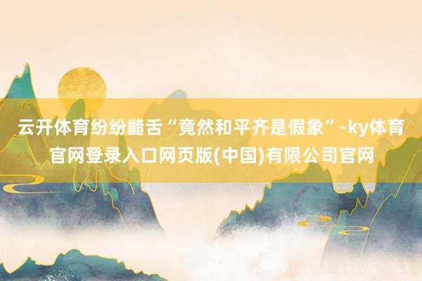 云开体育纷纷齰舌“竟然和平齐是假象”-ky体育官网登录入口网页版(中国)有限公司官网