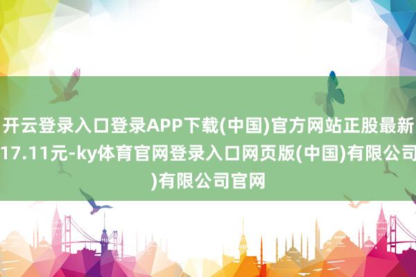 开云登录入口登录APP下载(中国)官方网站正股最新价为17.11元-ky体育官网登录入口网页版(中国)有限公司官网