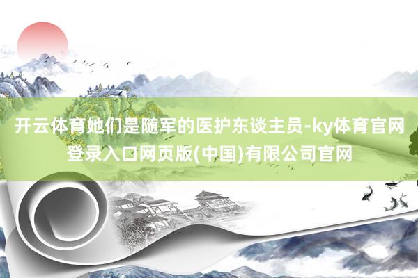 开云体育她们是随军的医护东谈主员-ky体育官网登录入口网页版(中国)有限公司官网