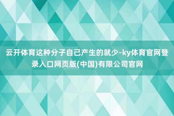 云开体育这种分子自己产生的就少-ky体育官网登录入口网页版(中国)有限公司官网