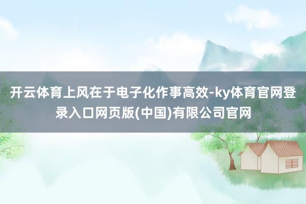 开云体育上风在于电子化作事高效-ky体育官网登录入口网页版(中国)有限公司官网