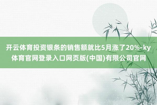开云体育投资银条的销售额就比5月涨了20%-ky体育官网登录入口网页版(中国)有限公司官网