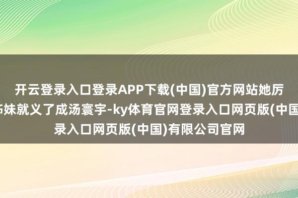 开云登录入口登录APP下载(中国)官方网站她厉声降低“咱们姊妹就义了成汤寰宇-ky体育官网登录入口网页版(中国)有限公司官网