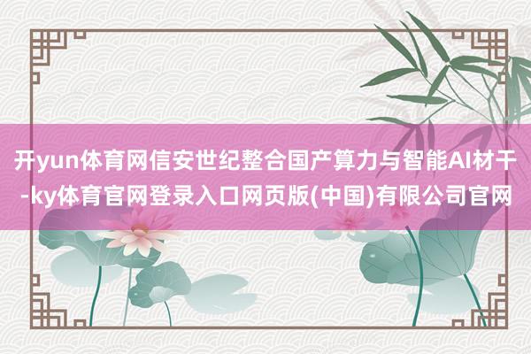 开yun体育网信安世纪整合国产算力与智能AI材干-ky体育官网登录入口网页版(中国)有限公司官网