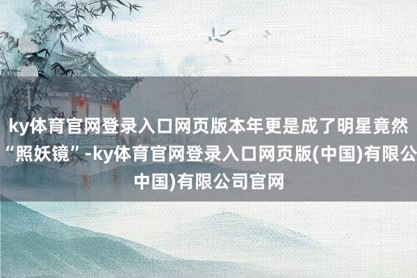 ky体育官网登录入口网页版本年更是成了明星竟然气象的“照妖镜”-ky体育官网登录入口网页版(中国)有限公司官网