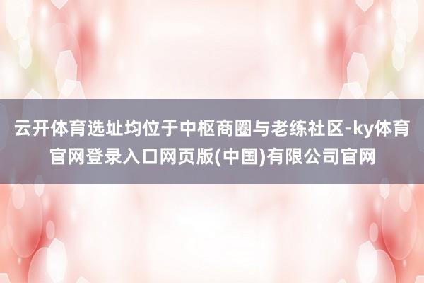 云开体育选址均位于中枢商圈与老练社区-ky体育官网登录入口网页版(中国)有限公司官网