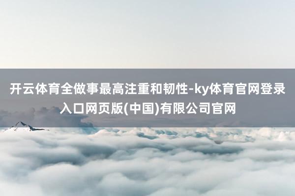 开云体育全做事最高注重和韧性-ky体育官网登录入口网页版(中国)有限公司官网