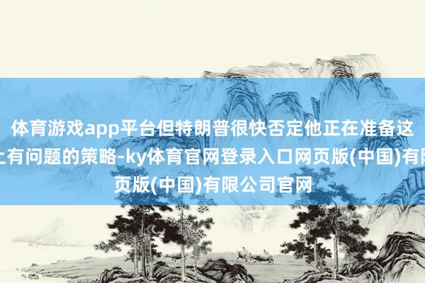 体育游戏app平台但特朗普很快否定他正在准备这一在法律上有问题的策略-ky体育官网登录入口网页版(中国)有限公司官网