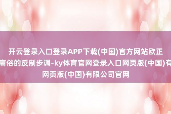 开云登录入口登录APP下载(中国)官方网站欧正大在探讨更庸俗的反制步调-ky体育官网登录入口网页版(中国)有限公司官网