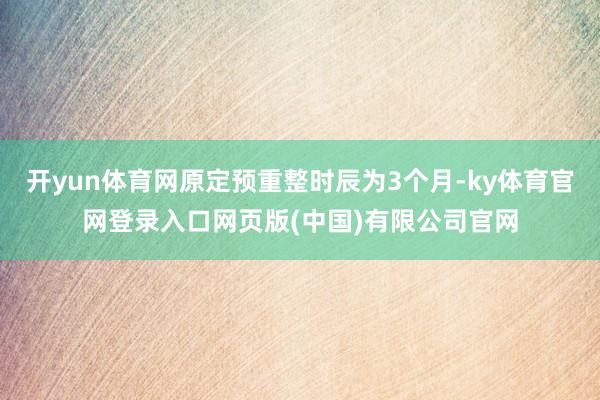 开yun体育网原定预重整时辰为3个月-ky体育官网登录入口网页版(中国)有限公司官网