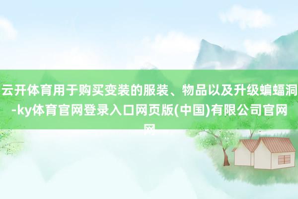 云开体育用于购买变装的服装、物品以及升级蝙蝠洞-ky体育官网登录入口网页版(中国)有限公司官网
