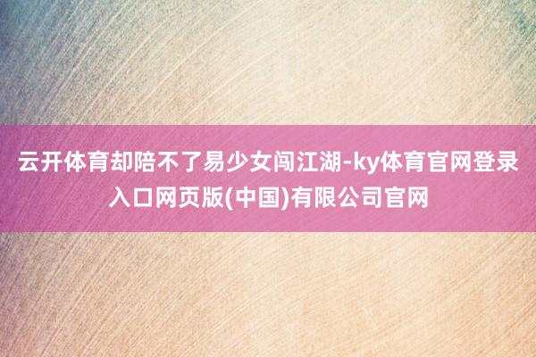 云开体育却陪不了易少女闯江湖-ky体育官网登录入口网页版(中国)有限公司官网