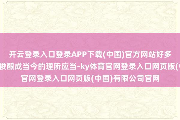 开云登录入口登录APP下载(中国)官方网站好多不雅念从原本的英俊酿成当今的理所应当-ky体育官网登录入口网页版(中国)有限公司官网