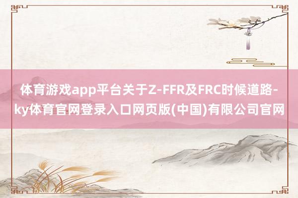 体育游戏app平台关于Z-FFR及FRC时候道路-ky体育官网登录入口网页版(中国)有限公司官网