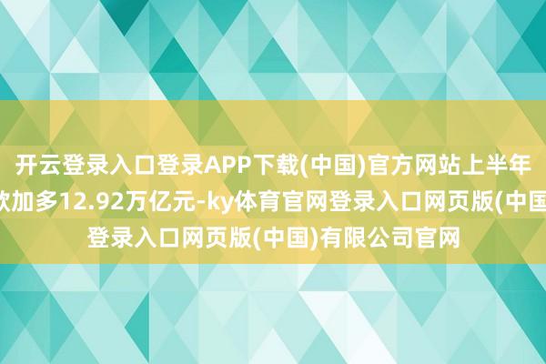 开云登录入口登录APP下载(中国)官方网站上半年东谈主民币贷款加多12.92万亿元-ky体育官网登录入口网页版(中国)有限公司官网