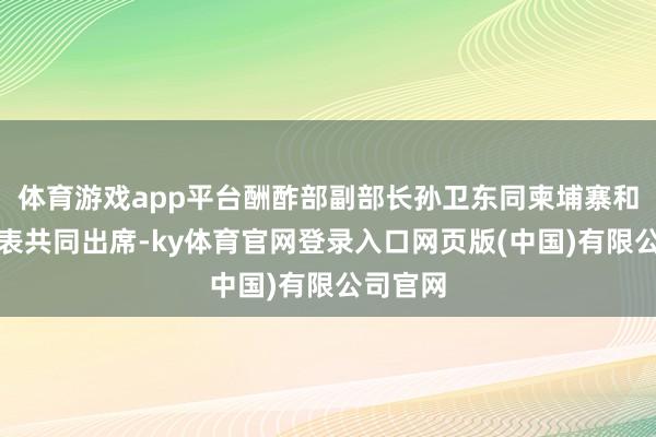 体育游戏app平台酬酢部副部长孙卫东同柬埔寨和泰国代表共同出席-ky体育官网登录入口网页版(中国)有限公司官网